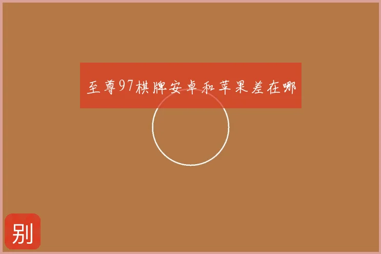 至尊97棋牌安卓和苹果差在哪